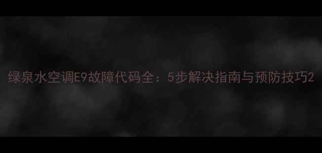 图片 绿泉水空调E9故障代码全：5步解决指南与预防技巧2