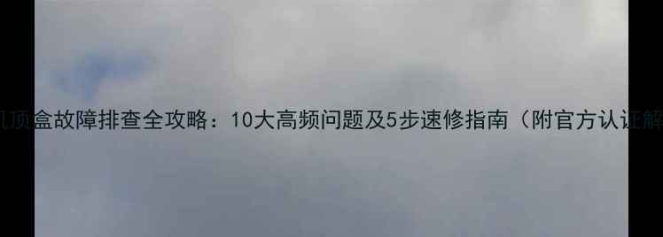 图片 网络电视机顶盒故障排查全攻略：10大高频问题及5步速修指南（附官方认证解决方案）1