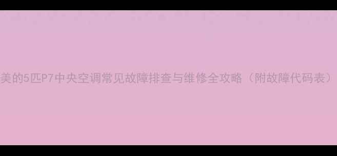 图片 美的5匹P7中央空调常见故障排查与维修全攻略（附故障代码表）