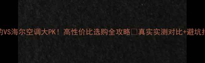 图片 美的VS海尔空调大PK！高性价比选购全攻略🔥真实实测对比+避坑指南