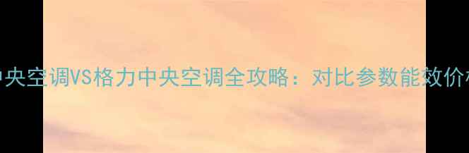 图片 美的中央空调VS格力中央空调全攻略：对比参数能效价格售后