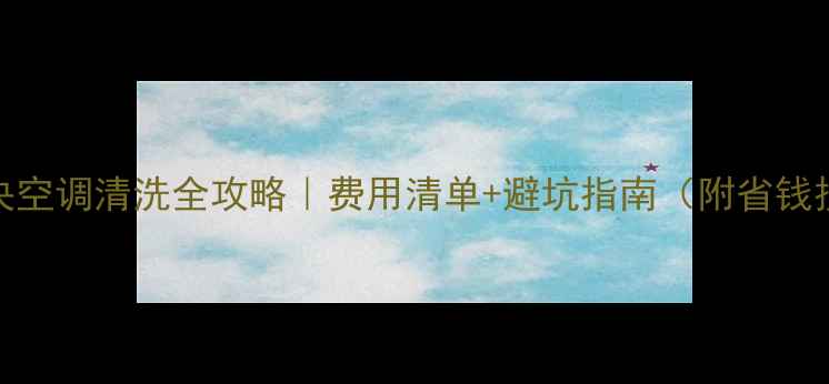 图片 美的中央空调清洗全攻略｜费用清单+避坑指南（附省钱技巧）🔥