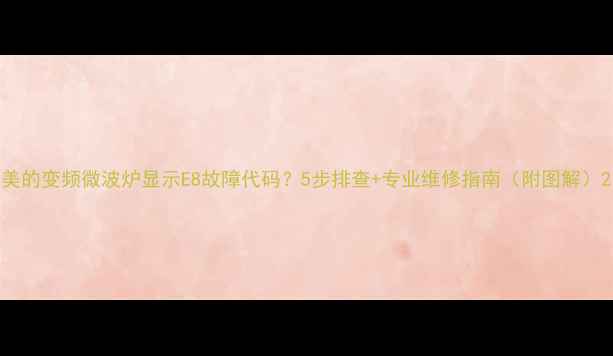 图片 美的变频微波炉显示E8故障代码？5步排查+专业维修指南（附图解）2