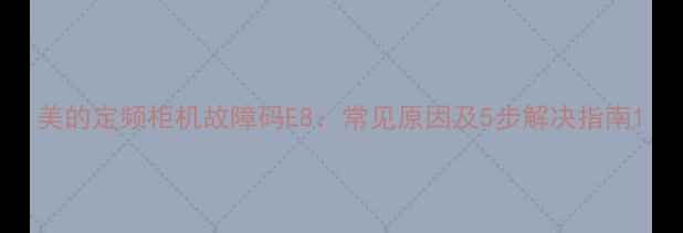 图片 美的定频柜机故障码E8：常见原因及5步解决指南1