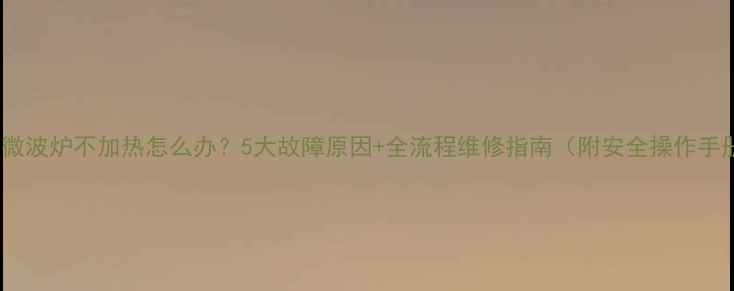 图片 美的微波炉不加热怎么办？5大故障原因+全流程维修指南（附安全操作手册）1
