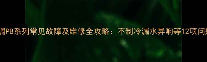 图片 美的柜式空调PB系列常见故障及维修全攻略：不制冷漏水异响等12项问题排查指南2