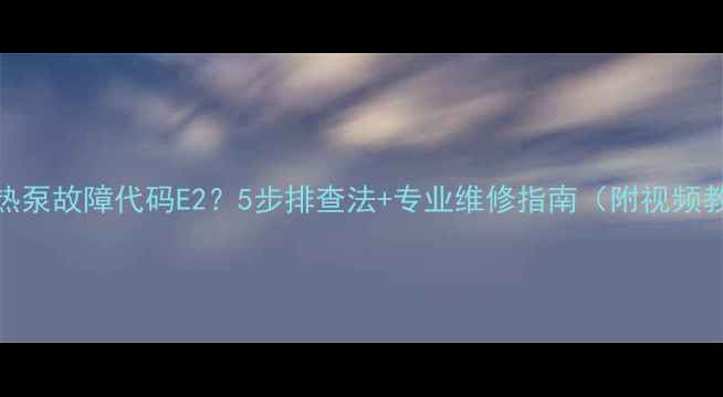 图片 美的热泵故障代码E2？5步排查法+专业维修指南（附视频教程）