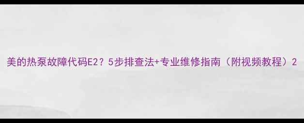图片 美的热泵故障代码E2？5步排查法+专业维修指南（附视频教程）2