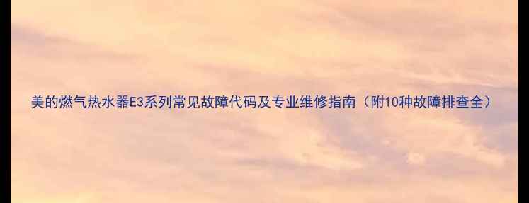 图片 美的燃气热水器E3系列常见故障代码及专业维修指南（附10种故障排查全）