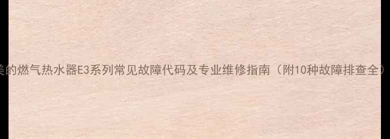图片 美的燃气热水器E3系列常见故障代码及专业维修指南（附10种故障排查全）2