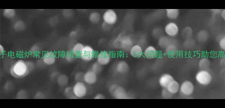 图片 美的电子电磁炉常见故障排查与维修指南：5大问题+使用技巧助您高效省电