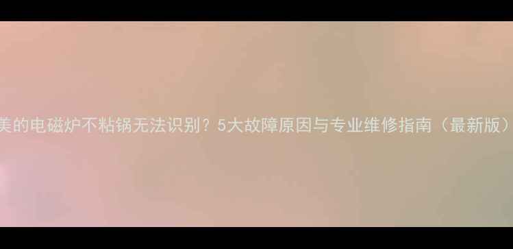 图片 美的电磁炉不粘锅无法识别？5大故障原因与专业维修指南（最新版）
