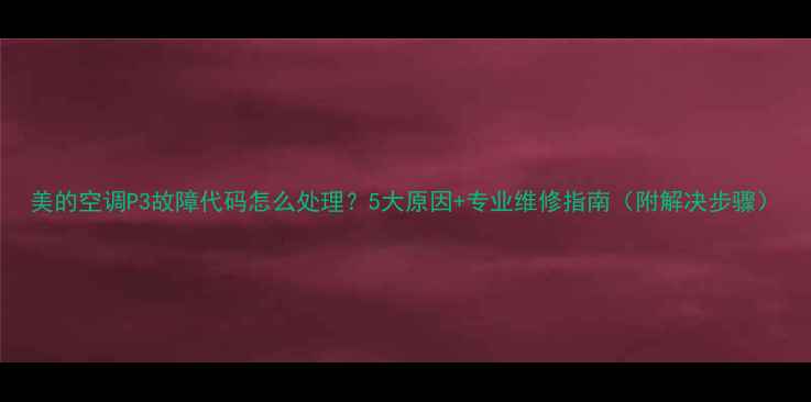 图片 美的空调P3故障代码怎么处理？5大原因+专业维修指南（附解决步骤）