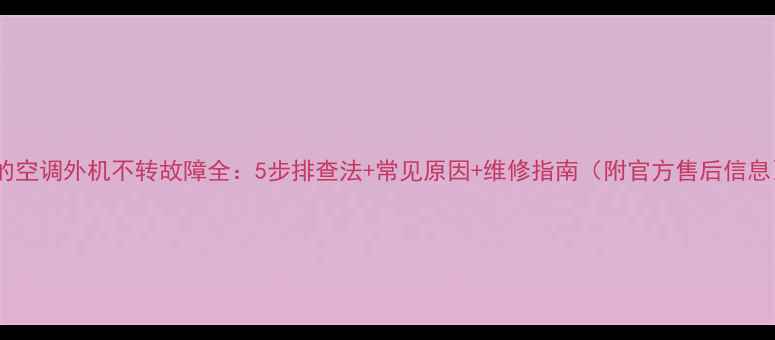 图片 美的空调外机不转故障全：5步排查法+常见原因+维修指南（附官方售后信息）1