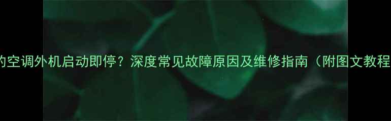 图片 美的空调外机启动即停？深度常见故障原因及维修指南（附图文教程）2