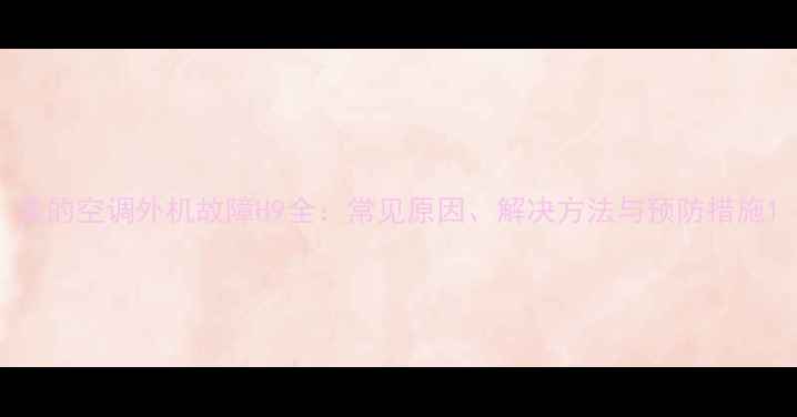 图片 美的空调外机故障H9全：常见原因、解决方法与预防措施1