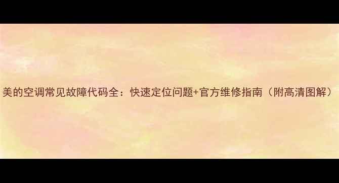 图片 美的空调常见故障代码全：快速定位问题+官方维修指南（附高清图解）