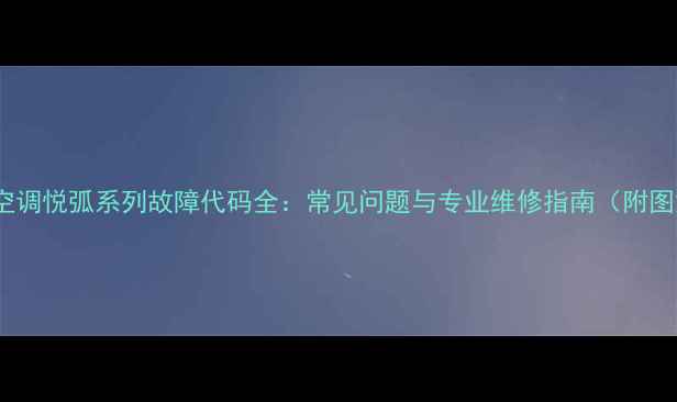 图片 美的空调悦弧系列故障代码全：常见问题与专业维修指南（附图解）2