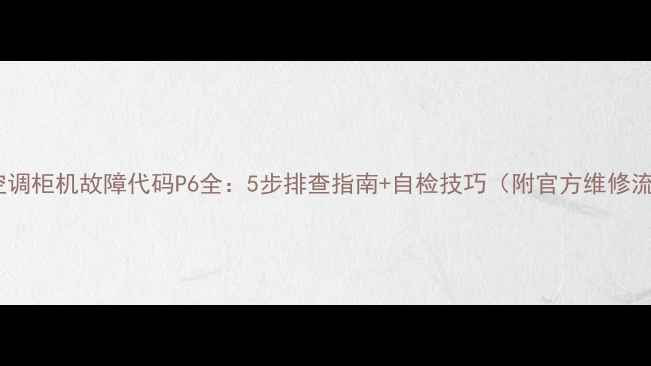图片 美的空调柜机故障代码P6全：5步排查指南+自检技巧（附官方维修流程）1