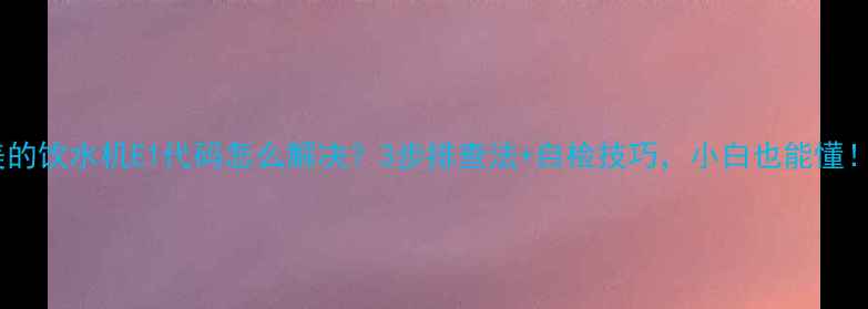 图片 美的饮水机E1代码怎么解决？3步排查法+自检技巧，小白也能懂！1