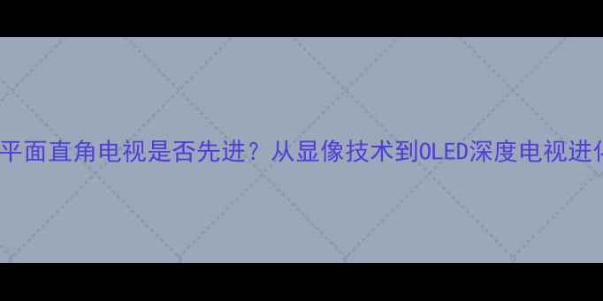 图片 老式平面直角电视是否先进？从显像技术到OLED深度电视进化史2