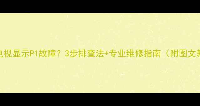 图片 老式电视显示P1故障？3步排查法+专业维修指南（附图文教程）