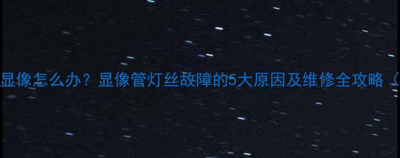 图片 老式电视机不显像怎么办？显像管灯丝故障的5大原因及维修全攻略（附图解步骤）