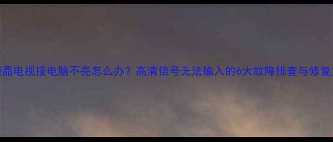 图片 老液晶电视接电脑不亮怎么办？高清信号无法输入的6大故障排查与修复方案