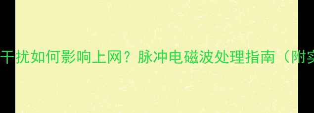 图片 老电视信号干扰如何影响上网？脉冲电磁波处理指南（附实测方案）2