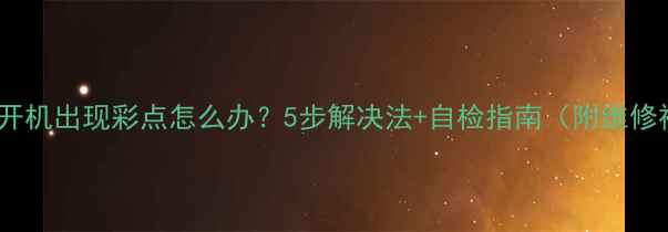 图片 老电视开机出现彩点怎么办？5步解决法+自检指南（附维修视频）2