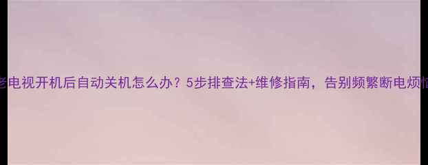 图片 老电视开机后自动关机怎么办？5步排查法+维修指南，告别频繁断电烦恼