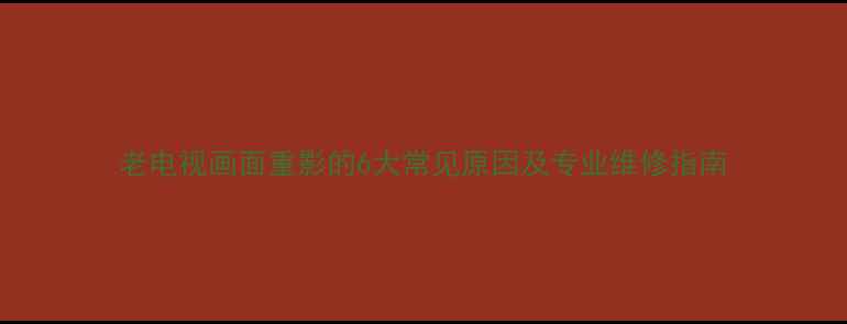 图片 老电视画面重影的6大常见原因及专业维修指南