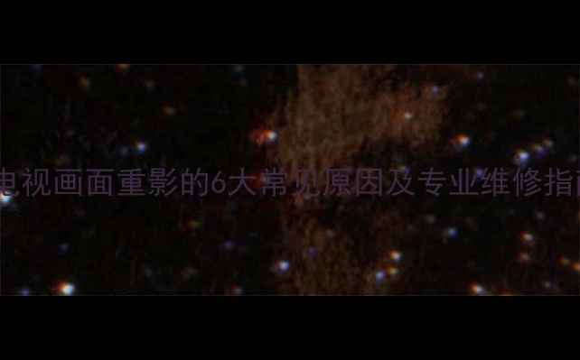 图片 老电视画面重影的6大常见原因及专业维修指南2