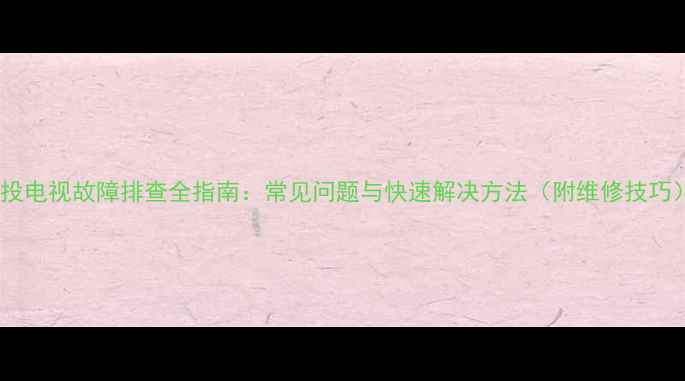 图片 背投电视故障排查全指南：常见问题与快速解决方法（附维修技巧）2