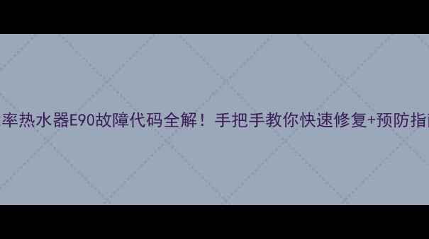 图片 能率热水器E90故障代码全解！手把手教你快速修复+预防指南