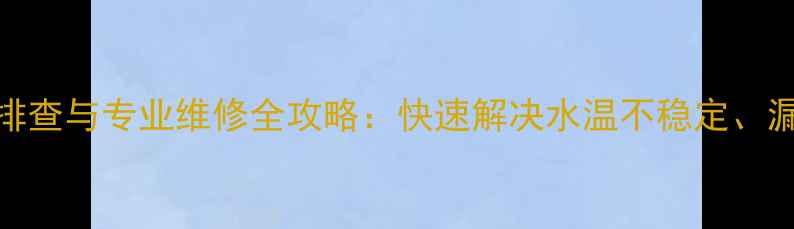 图片 自能热水器常见故障排查与专业维修全攻略：快速解决水温不稳定、漏水、加热失败等问题