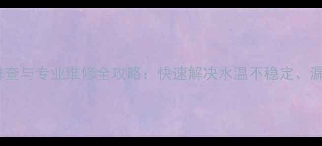 图片 自能热水器常见故障排查与专业维修全攻略：快速解决水温不稳定、漏水、加热失败等问题1
