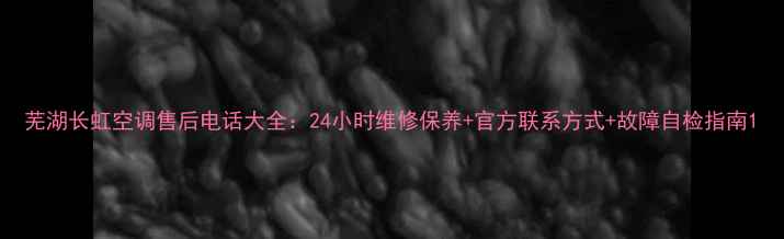 图片 芜湖长虹空调售后电话大全：24小时维修保养+官方联系方式+故障自检指南1