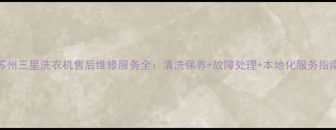 图片 苏州三星洗衣机售后维修服务全：清洗保养+故障处理+本地化服务指南