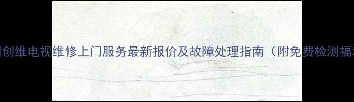 图片 苏州创维电视维修上门服务最新报价及故障处理指南（附免费检测福利）