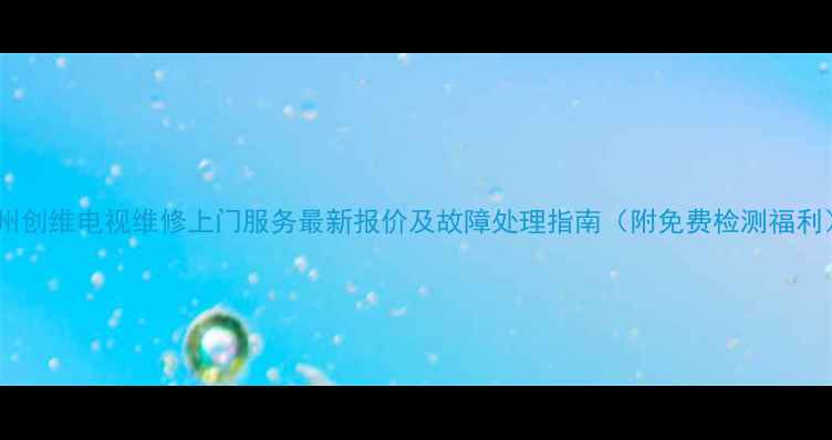 图片 苏州创维电视维修上门服务最新报价及故障处理指南（附免费检测福利）2