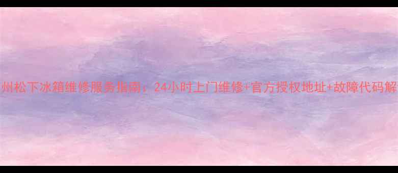 图片 苏州松下冰箱维修服务指南：24小时上门维修+官方授权地址+故障代码解读