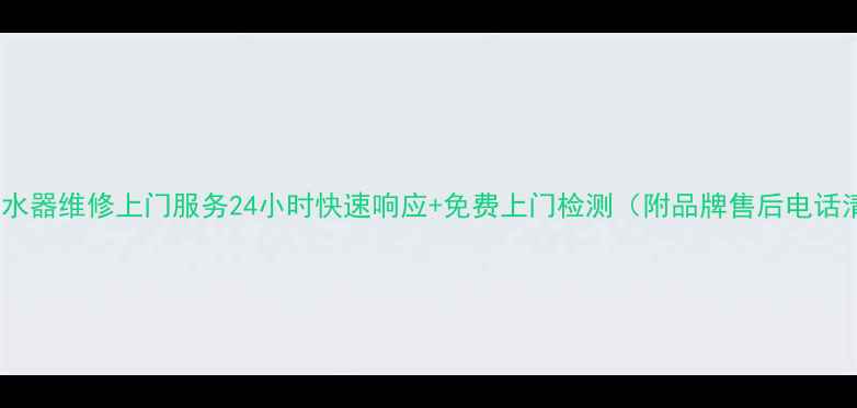 图片 苏州热水器维修上门服务24小时快速响应+免费上门检测（附品牌售后电话清单）2