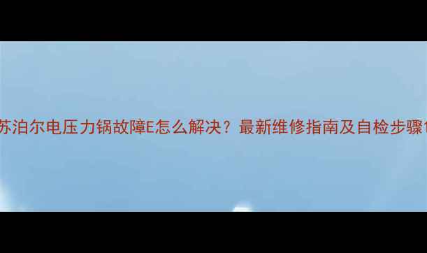 图片 苏泊尔电压力锅故障E怎么解决？最新维修指南及自检步骤1