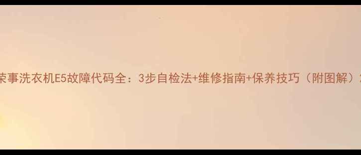 图片 荣事洗衣机E5故障代码全：3步自检法+维修指南+保养技巧（附图解）2
