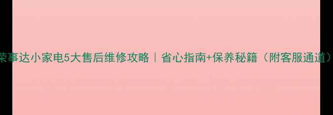图片 荣事达小家电5大售后维修攻略｜省心指南+保养秘籍（附客服通道）
