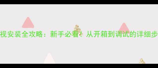 图片 荣事达液晶电视安装全攻略：新手必看！从开箱到调试的详细步骤+避坑指南1