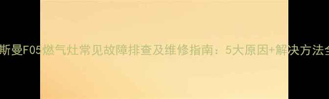 图片 菲斯曼F05燃气灶常见故障排查及维修指南：5大原因+解决方法全2