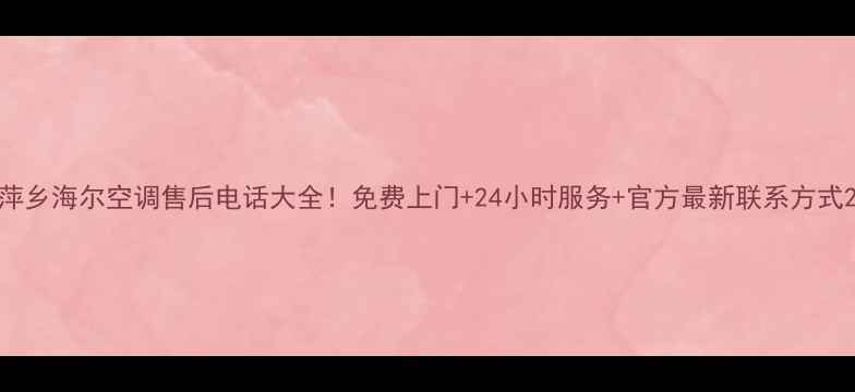 图片 萍乡海尔空调售后电话大全！免费上门+24小时服务+官方最新联系方式2