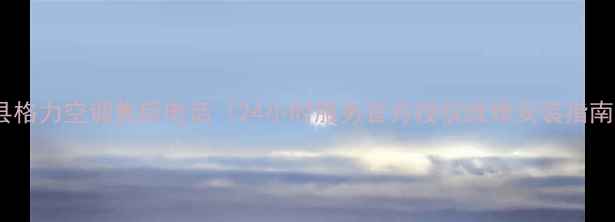 图片 萧县格力空调售后电话（24小时服务官方授权维修安装指南）1